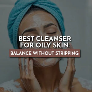 Best Cleanser for Oily Skin: Balance Without Stripping