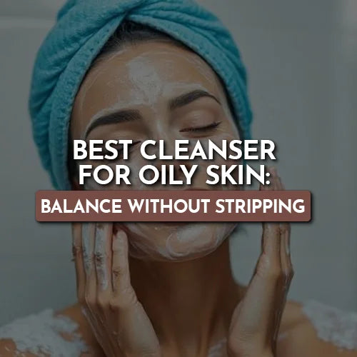 Best Cleanser for Oily Skin: Balance Without Stripping